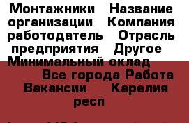 Монтажники › Название организации ­ Компания-работодатель › Отрасль предприятия ­ Другое › Минимальный оклад ­ 150 000 - Все города Работа » Вакансии   . Карелия респ.